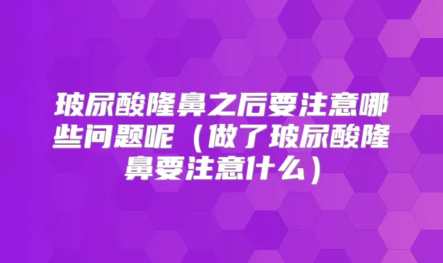 玻尿酸隆鼻之后要注意哪些问题呢(做了玻尿酸隆鼻要注意什么)