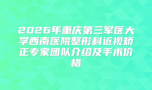 2026年重庆第三军医大学西南医院整形科近视矫正专家团队介绍及手术价格