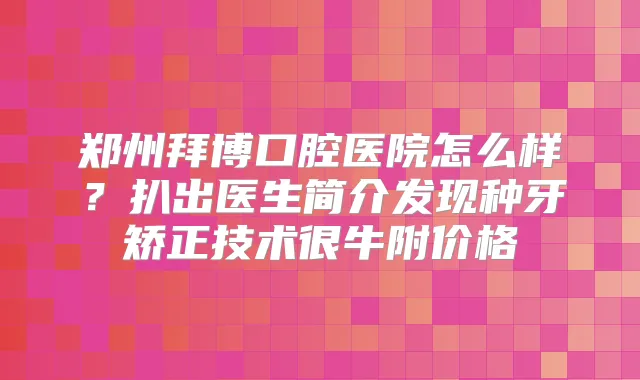 郑州拜博口腔医院怎么样？扒出医生简介发现种牙矫正技术很牛附价格
