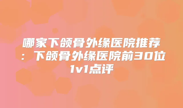 哪家下颌骨外缘医院推荐：下颌骨外缘医院前30位1v1点评