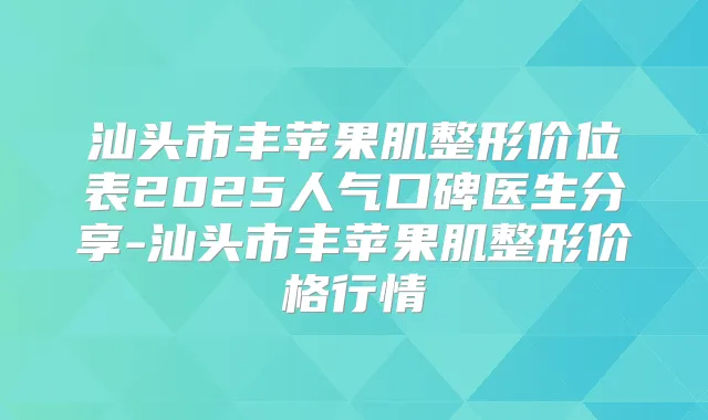 汕头市丰苹果肌整形价位表2025人气口碑医生分享-汕头市丰苹果肌整形价格行情