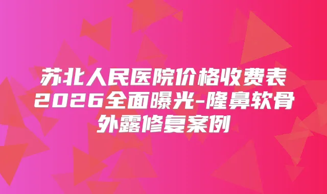苏北人民医院价格收费表2026全面曝光-隆鼻软骨外露修复案例