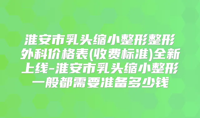 淮安市乳头缩小整形整形外科价格表(收费标准)全新上线-淮安市乳头缩小整形一般都需要准备多少钱