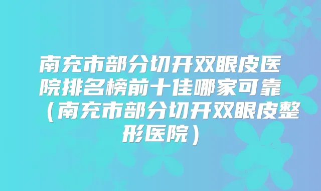 南充市部分切开双眼皮医院排名榜前十佳哪家可靠（南充市部分切开双眼皮整形医院）