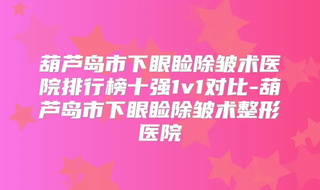葫芦岛市下眼睑除皱术医院排行榜十强1v1对比-葫芦岛市下眼睑除皱术整形医院