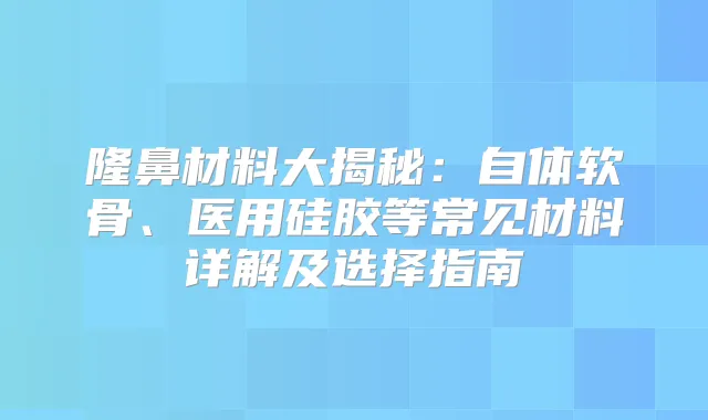 隆鼻材料大揭秘:自体软骨、医用硅胶等常见材料详解及选择指南