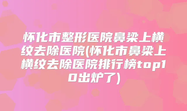 怀化市整形医院鼻梁上横纹去除医院(怀化市鼻梁上横纹去除医院排行榜top10出炉了)