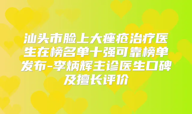 汕头市脸上大痤疮医生在榜名单十强可靠榜单发布-李炳辉主诊医生口碑及擅长评价