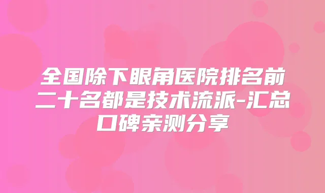 全国除下眼角医院排名前二十名都是技术流派-汇总口碑亲测分享
