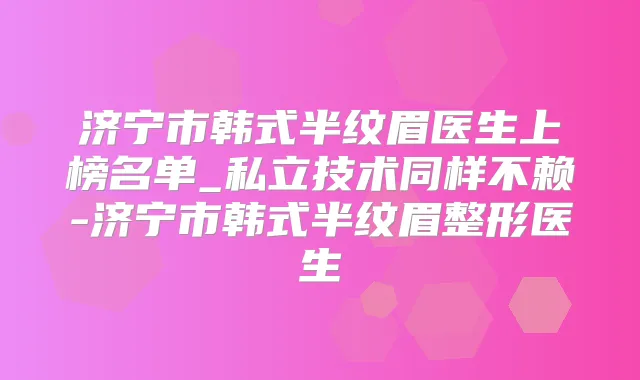 济宁市韩式半纹眉医生上榜名单_私立技术同样不赖-济宁市韩式半纹眉整形医生