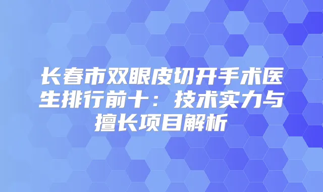 长春市双眼皮切开手术医生排行前十：技术实力与擅长项目解析