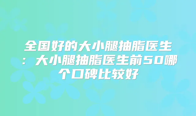 全国好的大小腿抽脂医生:大小腿抽脂医生前50哪个口碑比较好