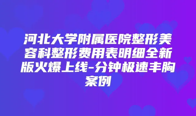 河北大学附属医院整形美容科整形费用表明细全新版火爆上线-分钟极速丰胸案例