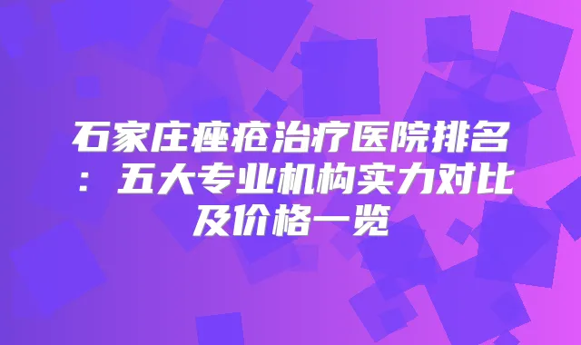 石家庄痤疮医院排名：五大专业机构实力对比及价格一览
