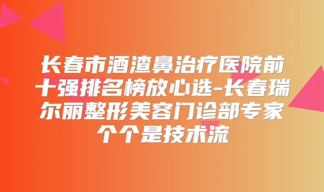 长春市酒渣鼻医院前十强排名榜放心选-长春瑞尔丽整形美容门诊部专家个个是技术流