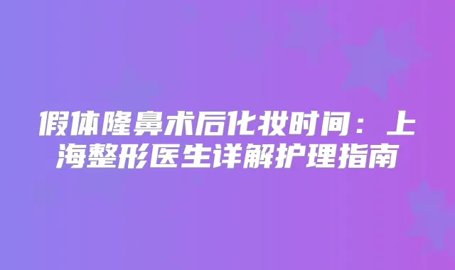 假体隆鼻术后化妆时间：上海整形医生详解护理指南