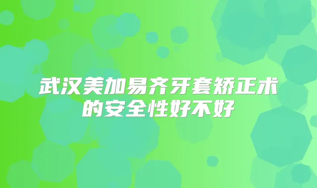 武汉美加易齐牙套矫正术的安全性好不好