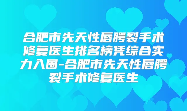 合肥市先天性唇腭裂手术修复医生排名榜凭综合实力入围-合肥市先天性唇腭裂手术修复医生