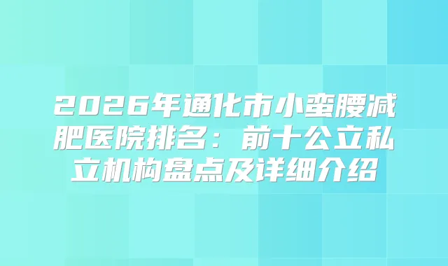 2026年通化市小蛮腰减肥医院排名：前十公立私立机构盘点及详细介绍