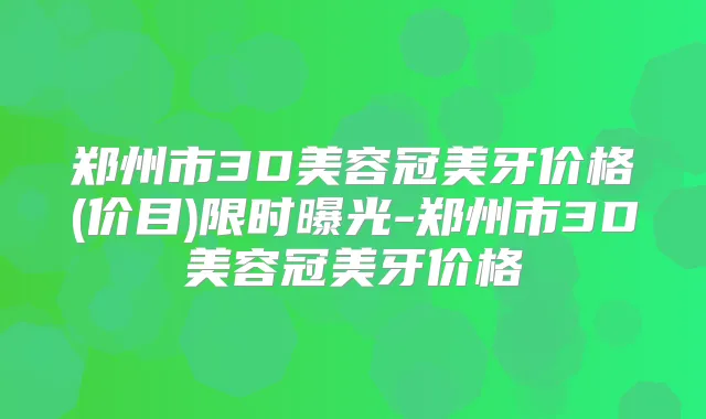 郑州市3D美容冠美牙价格(价目)限时曝光-郑州市3D美容冠美牙价格