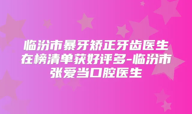 临汾市暴牙矫正牙齿医生在榜清单获好评多-临汾市张爱当口腔医生