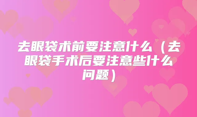 去眼袋术前要注意什么（去眼袋手术后要注意些什么问题）