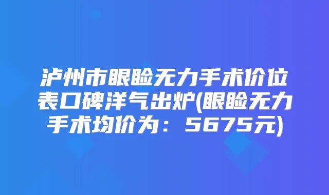 泸州市眼睑无力手术价位表口碑洋气出炉(眼睑无力手术均价为:5675元)