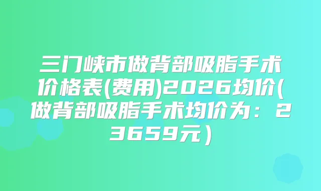 三门峡市做背部吸脂手术价格表(费用)2026均价(做背部吸脂手术均价为：23659元）