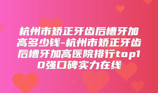 杭州市矫正牙齿后槽牙加高多少钱-杭州市矫正牙齿后槽牙加高医院排行top10强口碑实力在线