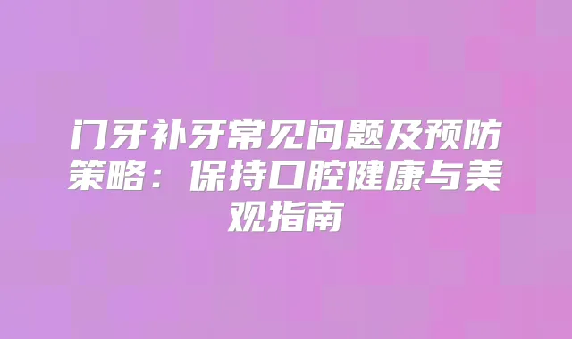 门牙补牙常见问题及预防策略：保持口腔健康与美观指南