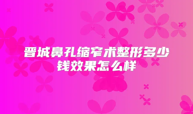 晋城鼻孔缩窄术整形多少钱效果怎么样