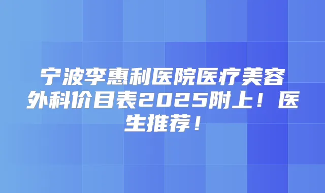 宁波李惠利医院医疗美容外科价目表2025附上!医生推荐!