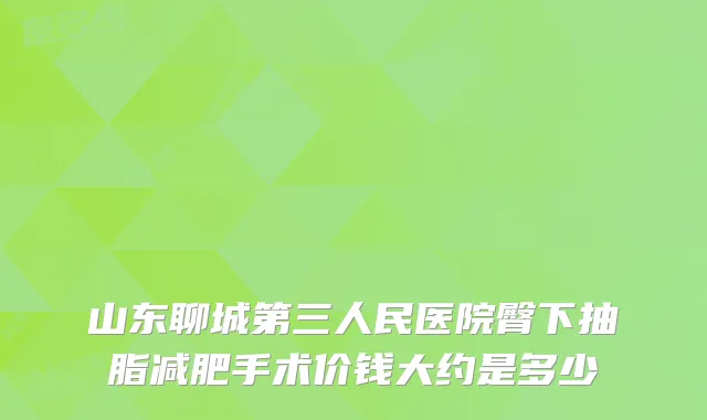 山东聊城第三人民医院臀下抽脂减肥手术价钱大约是多少