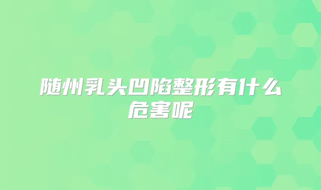 随州乳头凹陷整形有什么危害呢
