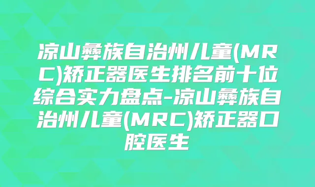 凉山彝族自治州儿童(MRC)矫正器医生排名前十位综合实力盘点-凉山彝族自治州儿童(MRC)矫正器口腔医生