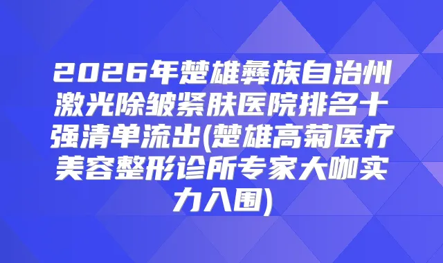 2026年楚雄彝族自治州激光除皱紧肤医院排名十强清单流出(楚雄高菊医疗美容整形诊所专家大咖实力入围)