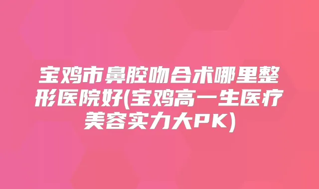 宝鸡市鼻腔吻合术哪里整形医院好(宝鸡高一生医疗美容实力大PK)