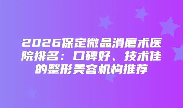 2026保定微晶消磨术医院排名：口碑好、技术佳的整形美容机构推荐