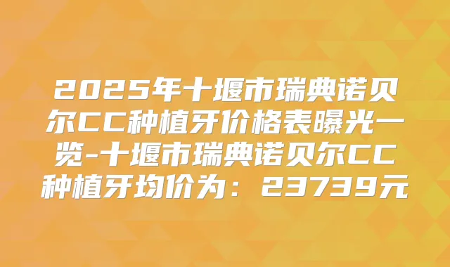 2025年十堰市瑞典诺贝尔CC种植牙价格表曝光一览-十堰市瑞典诺贝尔CC种植牙均价为：23739元
