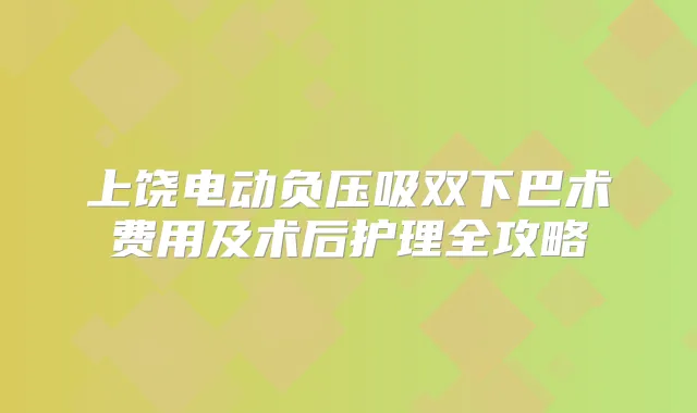 上饶电动负压吸双下巴术费用及术后护理全攻略
