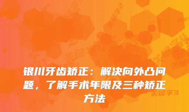 银川牙齿矫正：解决向外凸问题，了解手术年限及三种矫正方法