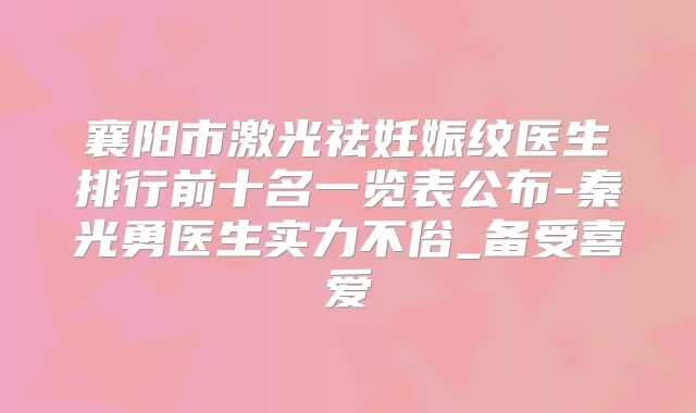 襄阳市激光祛妊娠纹医生排行前十名一览表公布-秦光勇医生实力不俗_备受喜爱