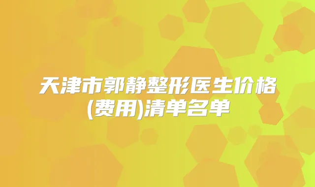天津市郭静整形医生价格(费用)清单名单