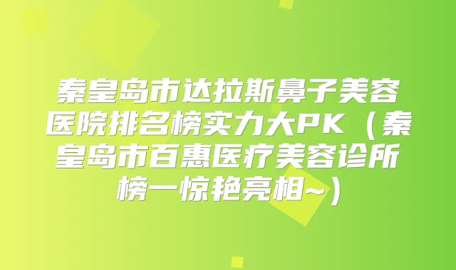 秦皇岛市达拉斯鼻子美容医院排名榜实力大PK(秦皇岛市百惠医疗美容诊所榜一惊艳亮相~)