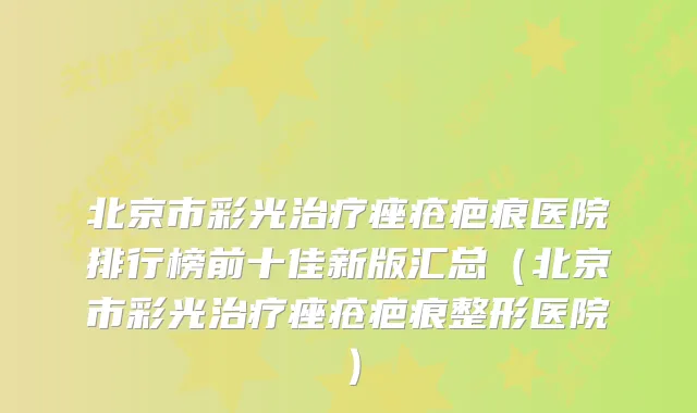 北京市彩光痤疮疤痕医院排行榜前十佳新版汇总(北京市彩光痤疮疤痕整形医院)