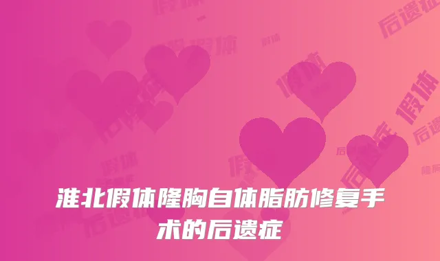 淮北假体隆胸自体脂肪修复手术的后遗症