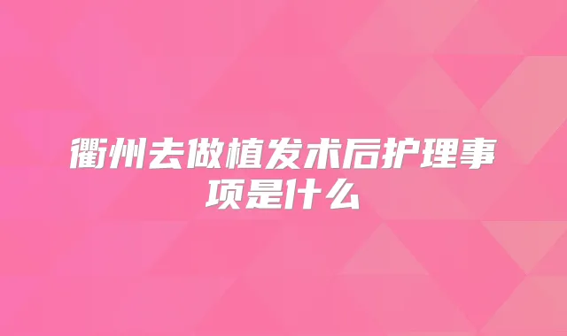 衢州去做植发术后护理事项是什么