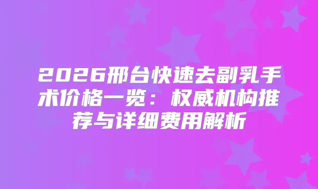 2026邢台快速去副乳手术价格一览:机构推荐与详细费用解析
