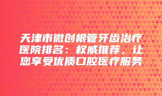 天津市微创根管牙齿医院排名：推荐，让您享受优质口腔医疗服务
