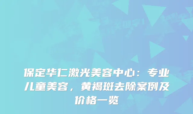 保定华仁激光美容中心：专业儿童美容，黄褐斑去除案例及价格一览
